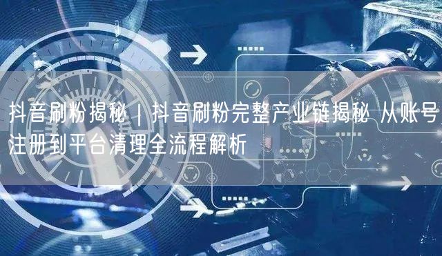 抖音刷粉揭秘｜抖音刷粉完整产业链揭秘 从账号注册到平台清理全流程解析