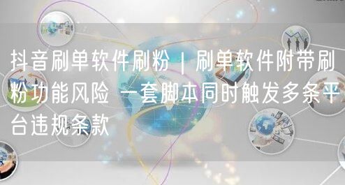 抖音刷单软件刷粉｜刷单软件附带刷粉功能风险 一套脚本同时触发多条平台违规条款