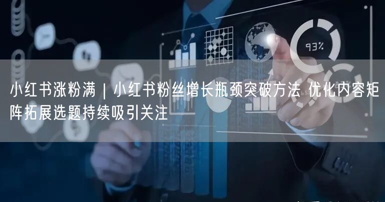 小红书涨粉满｜小红书粉丝增长瓶颈突破方法 优化内容矩阵拓展选题持续吸引关注