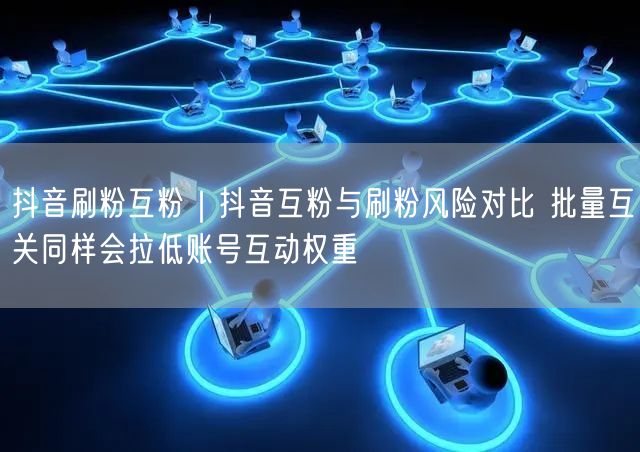 抖音刷粉互粉｜抖音互粉与刷粉风险对比 批量互关同样会拉低账号互动权重