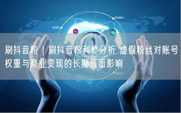 刷抖音粉｜刷抖音粉利弊分析 虚假粉丝对账号权重与商业变现的长期负面影响