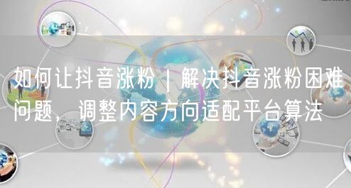 如何让抖音涨粉｜解决抖音涨粉困难问题，调整内容方向适配平台算法