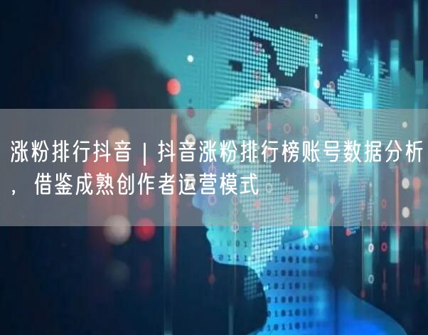 涨粉排行抖音｜抖音涨粉排行榜账号数据分析，借鉴成熟创作者运营模式