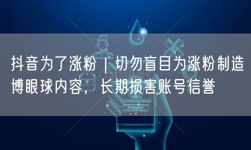 抖音为了涨粉｜切勿盲目为涨粉制造博眼球内容，长期损害账号信誉
