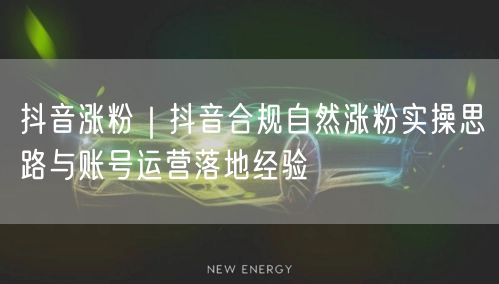 抖音涨粉｜抖音合规自然涨粉实操思路与账号运营落地经验