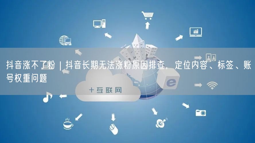 抖音涨不了粉｜抖音长期无法涨粉原因排查，定位内容、标签、账号权重问题