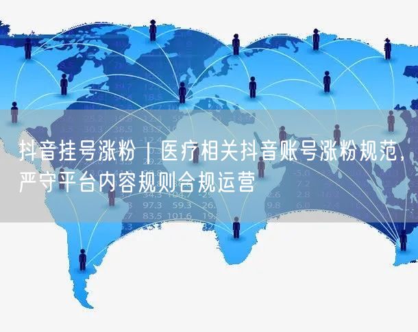 抖音挂号涨粉｜医疗相关抖音账号涨粉规范，严守平台内容规则合规运营