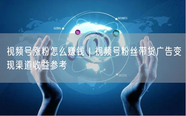 视频号涨粉怎么赚钱｜视频号粉丝带货广告变现渠道收益参考
