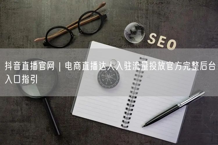 抖音直播官网｜电商直播达人入驻流量投放官方完整后台入口指引