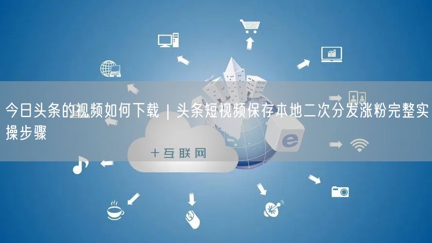 今日头条的视频如何下载｜头条短视频保存本地二次分发涨粉完整实操步骤