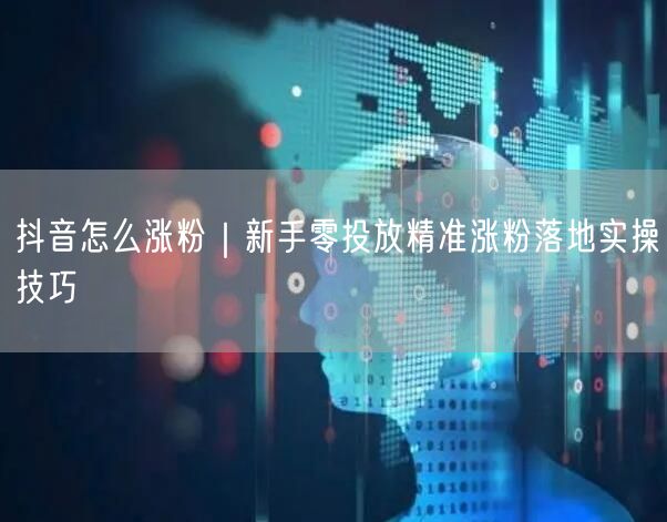 抖音怎么涨粉｜新手零投放精准涨粉落地实操技巧