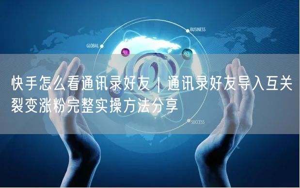 快手怎么看通讯录好友｜通讯录好友导入互关裂变涨粉完整实操方法分享