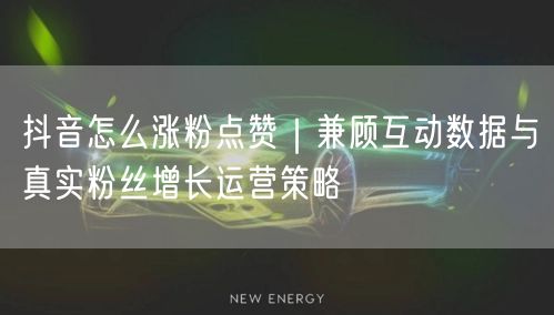 抖音怎么涨粉点赞｜兼顾互动数据与真实粉丝增长运营策略