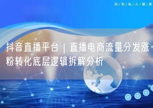 抖音直播平台｜直播电商流量分发涨粉转化底层逻辑拆解分析