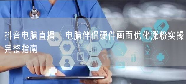 抖音电脑直播｜电脑伴侣硬件画面优化涨粉实操完整指南