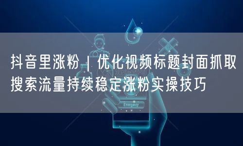 抖音里涨粉｜优化视频标题封面抓取搜索流量持续稳定涨粉实操技巧