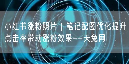 小红书涨粉照片｜笔记配图优化提升点击率带动涨粉效果--天兔网