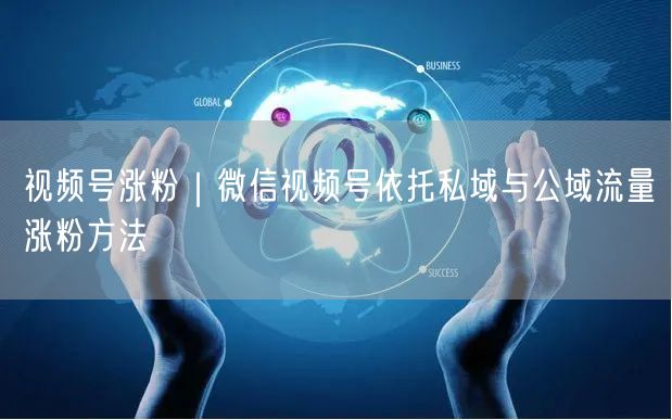 视频号涨粉｜微信视频号依托私域与公域流量涨粉方法
