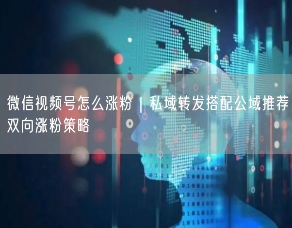 微信视频号怎么涨粉｜私域转发搭配公域推荐双向涨粉策略