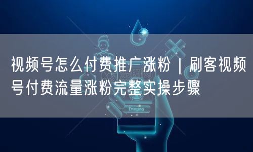 视频号怎么付费推广涨粉｜刷客视频号付费流量涨粉完整实操步骤