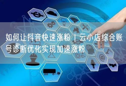 云小店账号诊断+优化，解锁抖音快速涨粉策略