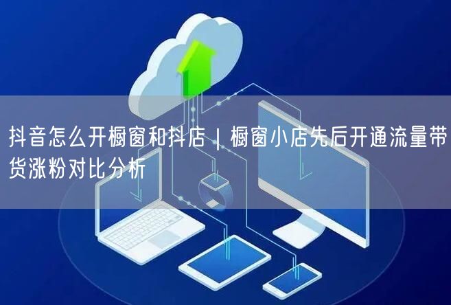 抖音橱窗与抖店开通实操｜流量带货涨粉策略及避坑指南