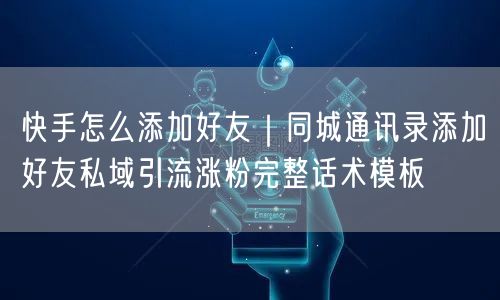 快手添加好友实操：同城引流+话术模板，轻松私域涨粉