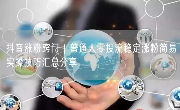 抖音涨粉窍门｜普通人零投流稳定涨粉简易实操技巧汇总分享