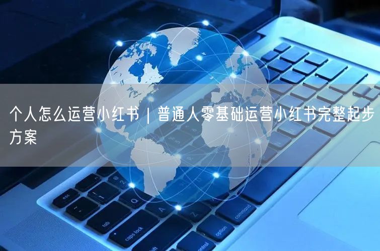 个人怎么运营小红书｜普通人零基础运营小红书完整起步方案