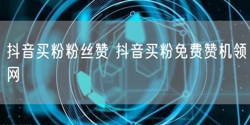 抖音买粉粉丝赞 抖音买粉免费赞机领网