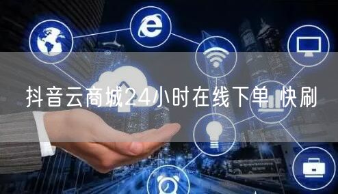 抖音云商城24小时在线下单 快刷