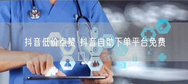 抖音低价点赞 抖音自助下单平台免费