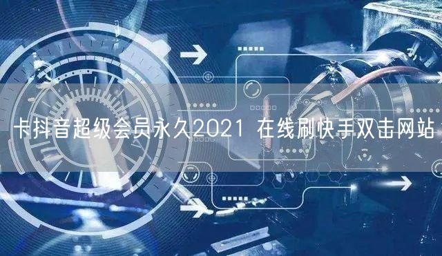 卡抖音超级会员永久2021 在线刷快手双击网站