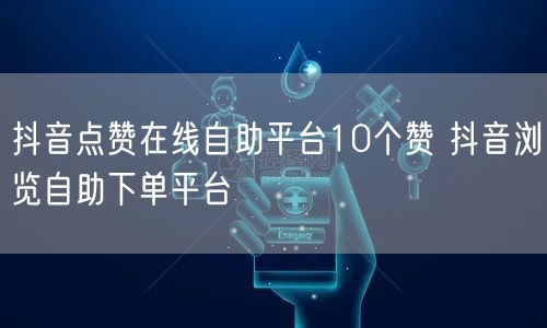 抖音点赞在线自助平台10个赞 抖音浏览自助下单平台