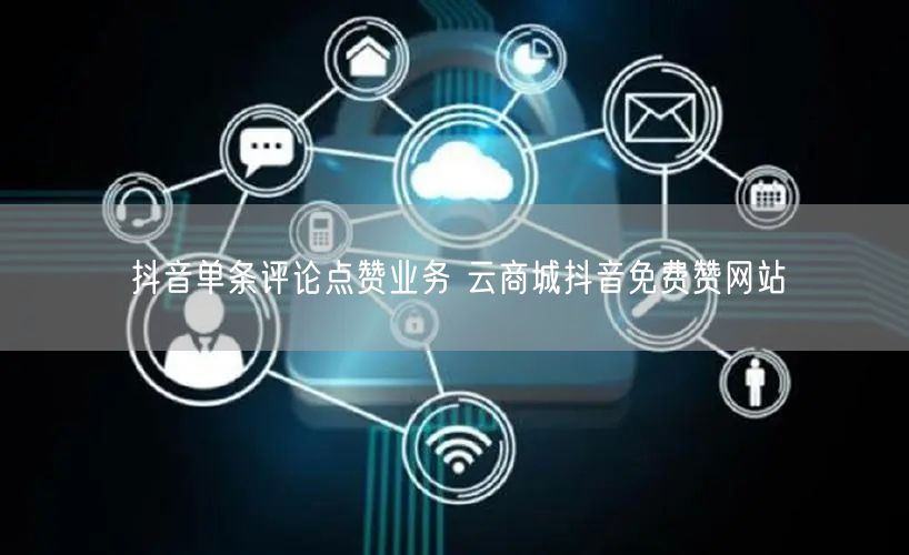 抖音单条评论点赞业务 云商城抖音免费赞网站