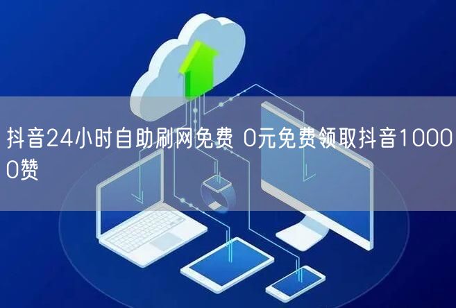 抖音24小时自助刷网免费 0元免费领取抖音10000赞
