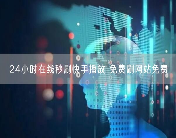 24小时在线秒刷快手播放 免费刷网站免费