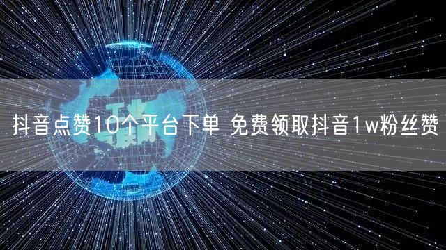 抖音点赞10个平台下单 免费领取抖音1w粉丝赞