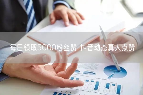 每日领取5000粉丝赞 抖音动态真人点赞