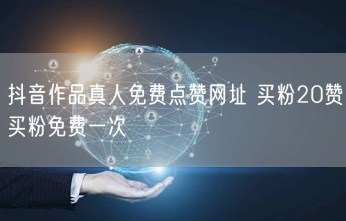 抖音作品真人免费点赞网址 买粉20赞买粉免费一次