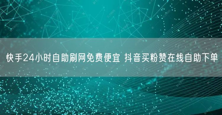 快手24小时自助刷网免费便宜 抖音买粉赞在线自助下单