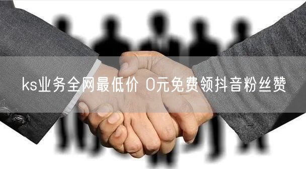 ks业务全网最低价 0元免费领抖音粉丝赞