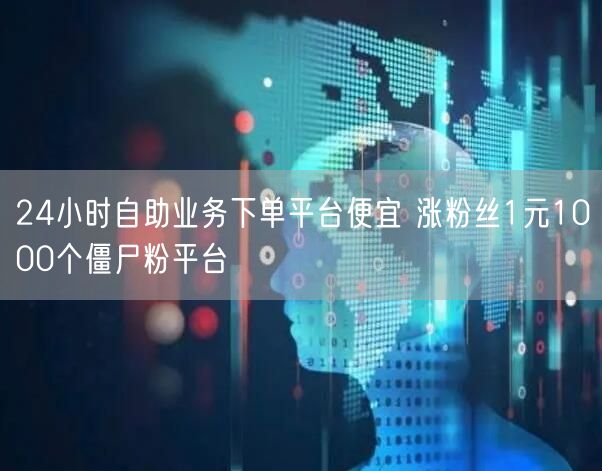 24小时自助业务下单平台便宜 涨粉丝1元1000个僵尸粉平台