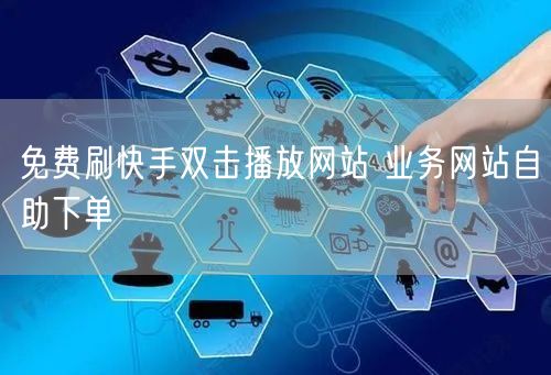 免费刷快手双击播放网站 业务网站自助下单