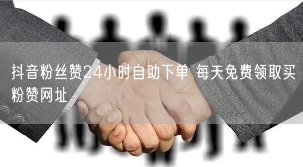 抖音粉丝赞24小时自助下单 每天免费领取买粉赞网址